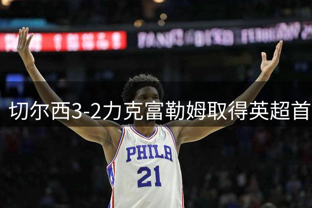 切尔西3-2力克富勒姆取得英超首胜 锋线三将表现抢眼