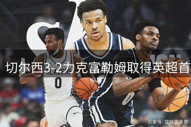 切尔西3-2力克富勒姆取得英超首胜 锋线三将表现抢眼