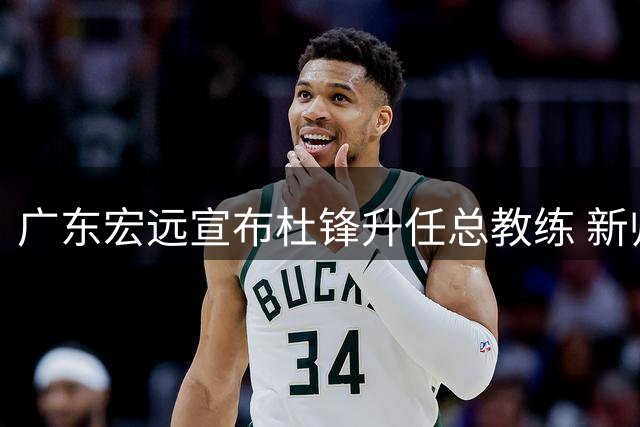 广东宏远宣布杜锋升任总教练 新帅人选即将揭晓