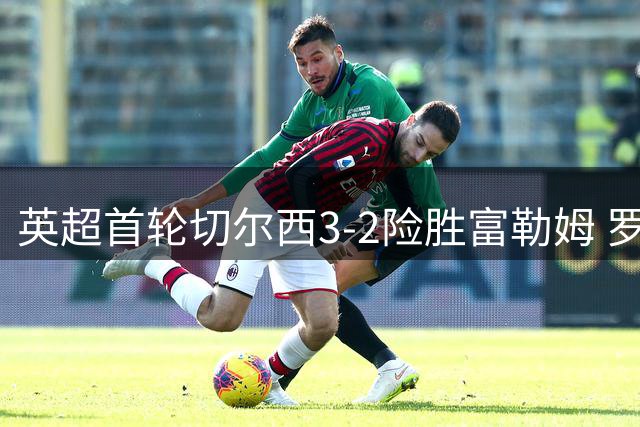 英超首轮切尔西3-2险胜富勒姆 罗杰斯破门建功