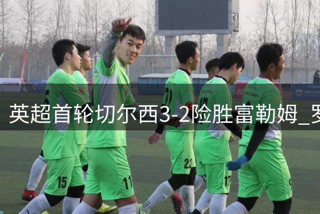 英超首轮切尔西3-2险胜富勒姆 罗杰斯破门建功